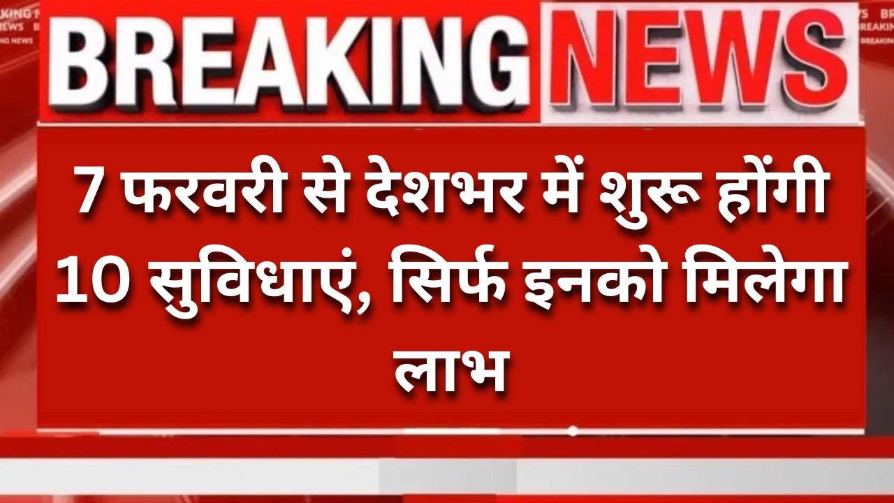 7 फरवरी से देशभर में शुरू होंगी 10 सुविधाएं, सिर्फ इनको मिलेगा लाभ