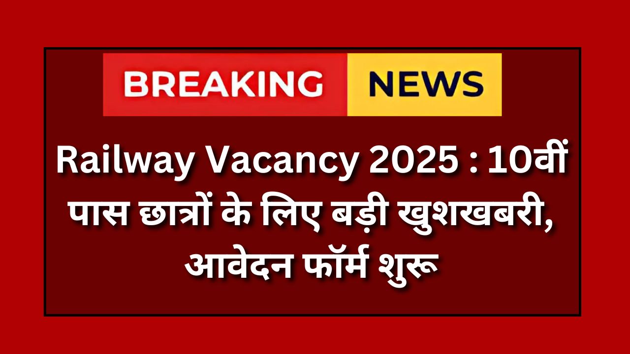 Railway Vacancy 2025 : 10वीं पास छात्रों के लिए बड़ी खुशखबरी, आवेदन फॉर्म शुरू