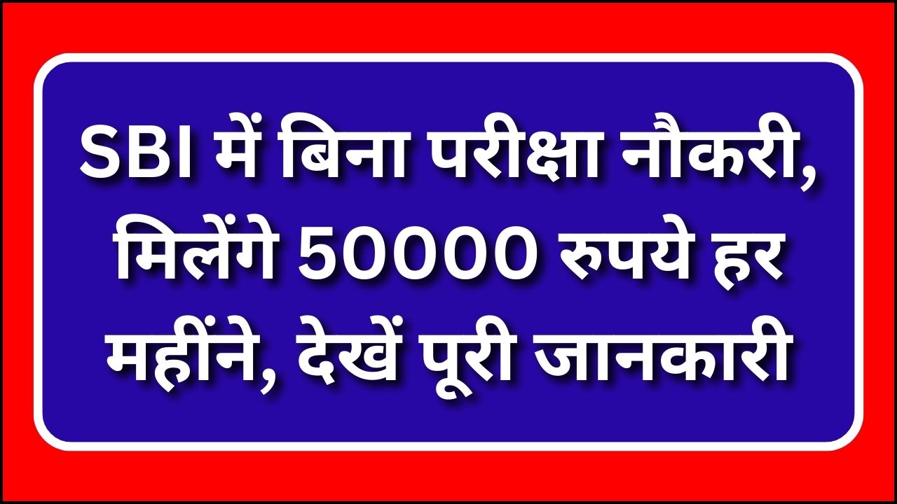 SBI में बिना परीक्षा नौकरी, मिलेंगे 50000 रुपये हर महींने, देखें पूरी जानकारी